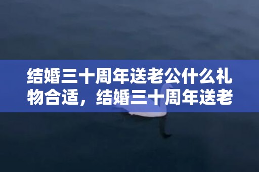 结婚三十周年送老公什么礼物合适，结婚三十周年送老婆什么礼物好一点？结婚10周年礼物送老婆