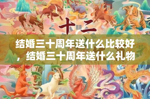 结婚三十周年送什么比较好，结婚三十周年送什么礼物给老公