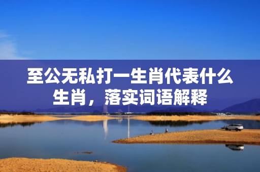 至公无私打一生肖代表什么生肖，落实词语解释