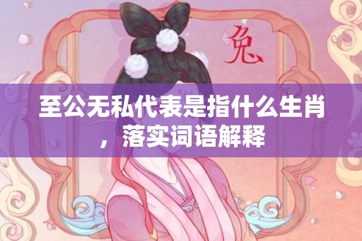至公无私代表是指什么生肖，落实词语解释