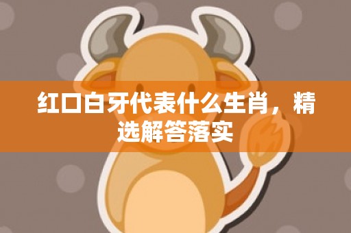 红口白牙代表什么生肖，精选解答落实