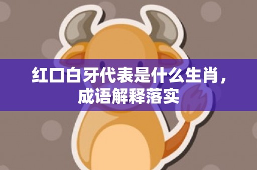 红口白牙代表是什么生肖，成语解释落实