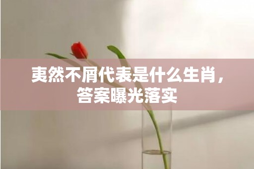 夷然不屑代表是什么生肖，答案曝光落实
