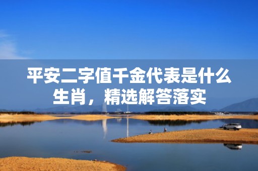 平安二字值千金代表是什么生肖，精选解答落实