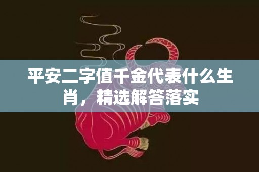 平安二字值千金代表什么生肖，精选解答落实