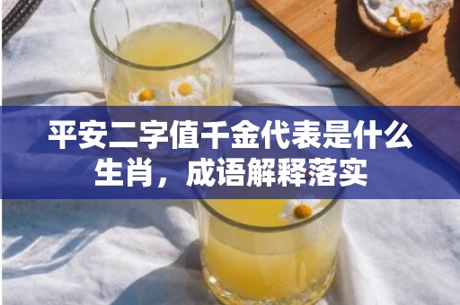 平安二字值千金代表是什么生肖，成语解释落实