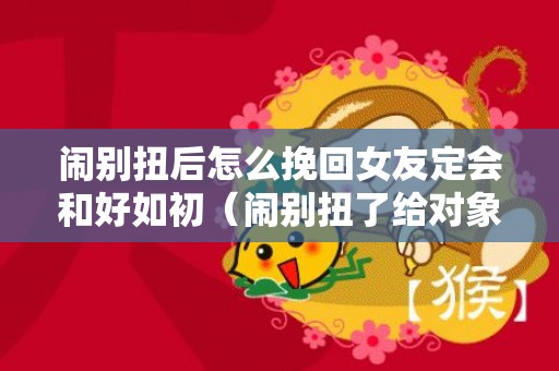 闹别扭后怎么挽回女友定会和好如初（闹别扭了给对象说的心里话）