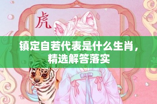 镇定自若代表是什么生肖，精选解答落实