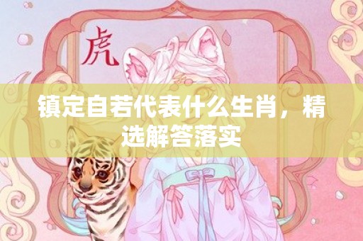 镇定自若代表什么生肖，精选解答落实