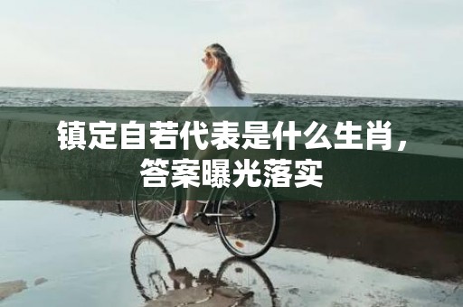 镇定自若代表是什么生肖，答案曝光落实