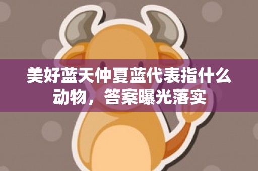 美好蓝天仲夏蓝代表指什么动物，答案曝光落实
