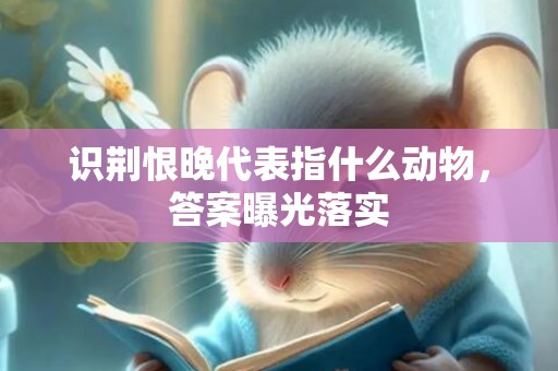 识荆恨晚代表指什么动物，答案曝光落实