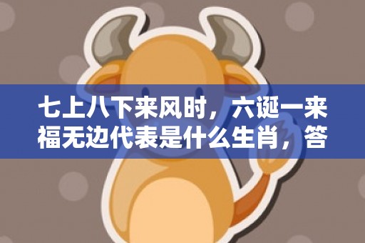 七上八下来风时，六诞一来福无边代表是什么生肖，答案曝光落实