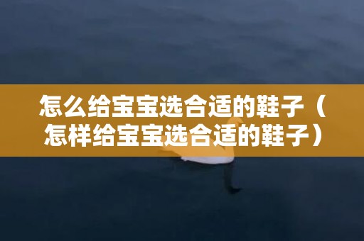 怎么给宝宝选合适的鞋子（怎样给宝宝选合适的鞋子）