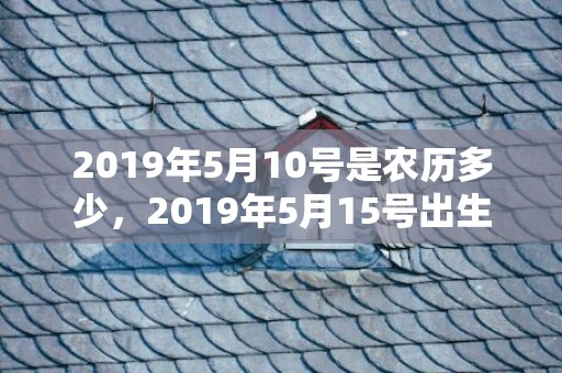 2019年5月10号是农历多少，2019年5月15号出生的男宝宝五行缺火要怎么起名字