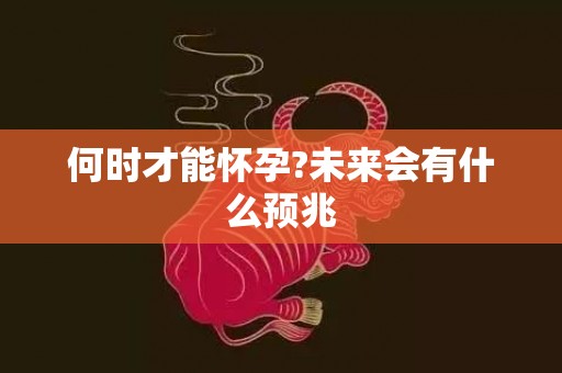 何时才能怀孕?未来会有什么预兆