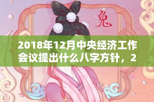 2018年12月中央经济工作会议提出什么八字方针，2018年12月13日出生的男宝宝起名，当天黄历日子如何？