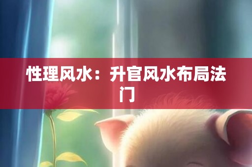 性理风水：升官风水布局法门