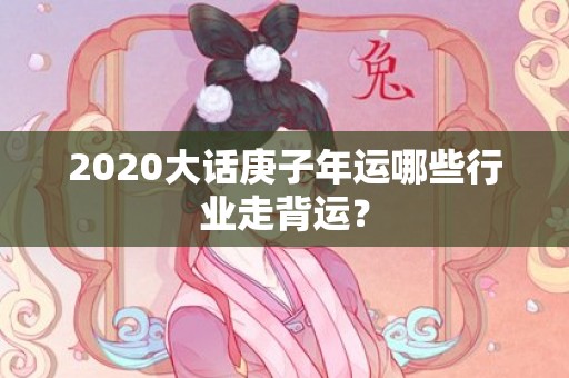 2020大话庚子年运哪些行业走背运？