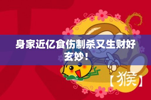 身家近亿食伤制杀又生财好玄妙！