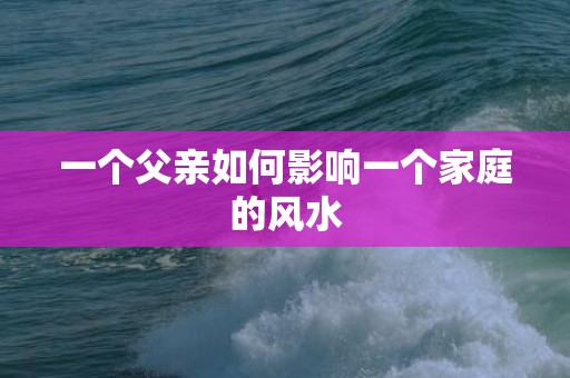 一个父亲如何影响一个家庭的风水