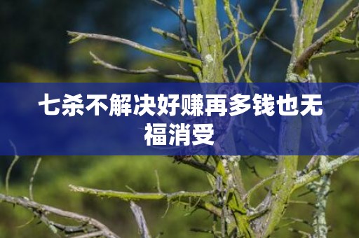 七杀不解决好赚再多钱也无福消受