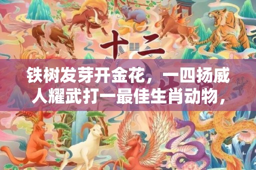 铁树发芽开金花，一四扬威人耀武打一最佳生肖动物，落实词语解释