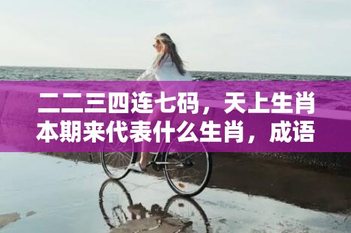 二二三四连七码，天上生肖本期来代表什么生肖，成语解释落实