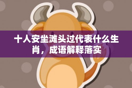 十人安坐滩头过代表什么生肖，成语解释落实