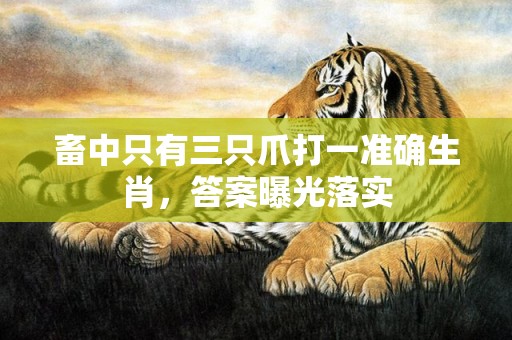 畜中只有三只爪打一准确生肖，答案曝光落实