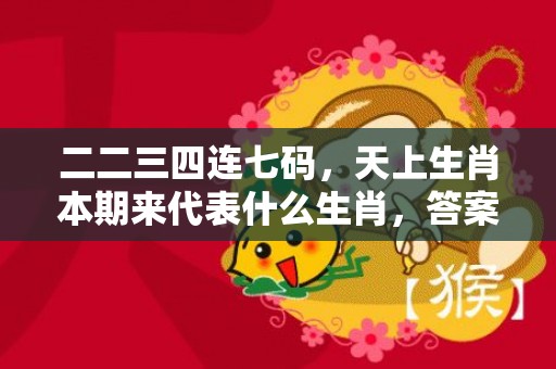 二二三四连七码，天上生肖本期来代表什么生肖，答案曝光落实