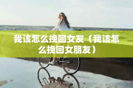 我该怎么挽回女友（我该怎么挽回女朋友）