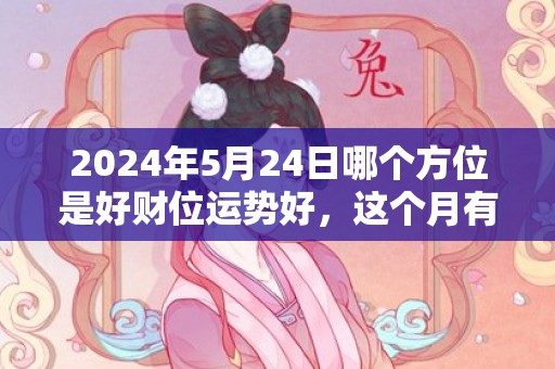 2024年5月24日哪个方位是好财位运势好，这个月有没有吉日