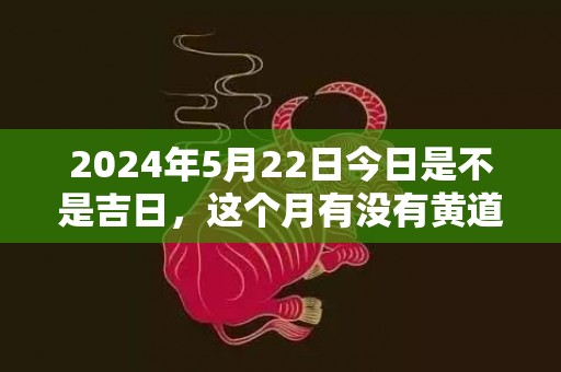 2024年5月22日今日是不是吉日，这个月有没有黄道吉日