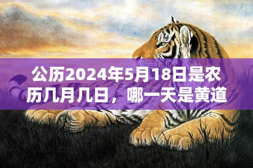 公历2024年5月18日是农历几月几日，哪一天是黄道吉日