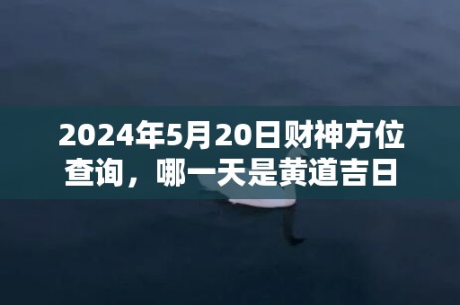 2024年5月20日财神方位查询，哪一天是黄道吉日