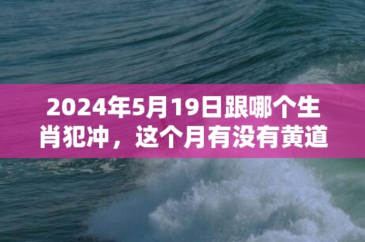 2024年5月19日跟哪个生肖犯冲，这个月有没有黄道吉日