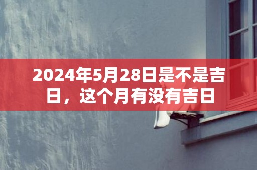 2024年5月28日是不是吉日，这个月有没有吉日