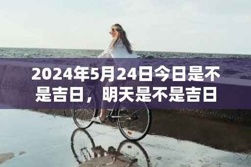 2024年5月24日今日是不是吉日，明天是不是吉日
