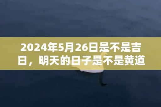 2024年5月26日是不是吉日，明天的日子是不是黄道吉日