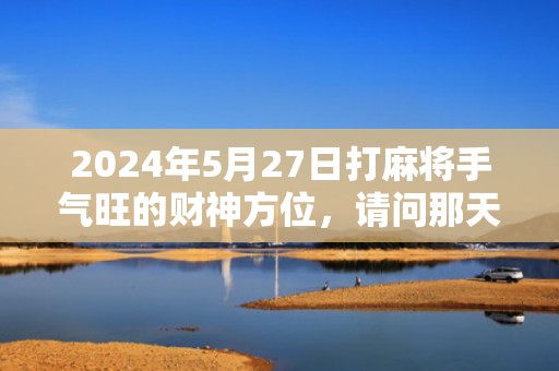2024年5月27日打麻将手气旺的财神方位，请问那天是黄道吉日