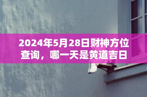 2024年5月28日财神方位查询，哪一天是黄道吉日