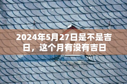 2024年5月27日是不是吉日，这个月有没有吉日