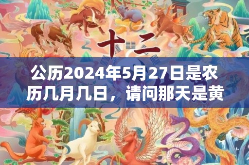 公历2024年5月27日是农历几月几日，请问那天是黄道吉日