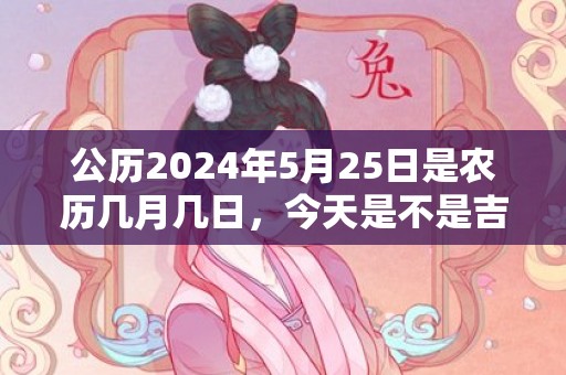 公历2024年5月25日是农历几月几日，今天是不是吉日