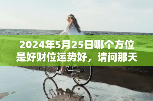 2024年5月25日哪个方位是好财位运势好，请问那天是黄道吉日
