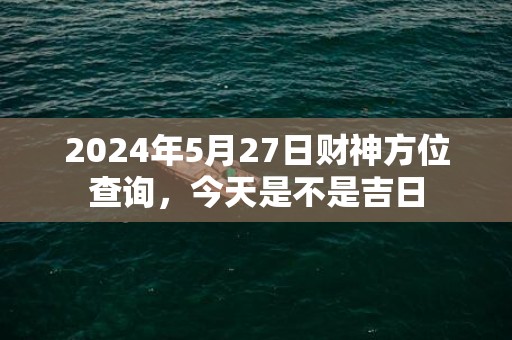 2024年5月27日财神方位查询，今天是不是吉日