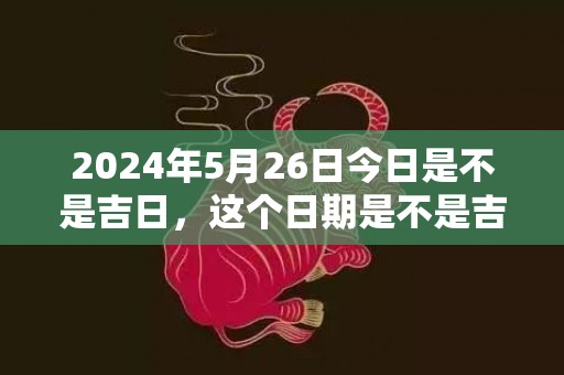 2024年5月26日今日是不是吉日，这个日期是不是吉日