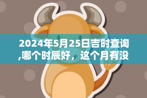 2024年5月25日吉时查询,哪个时辰好，这个月有没有黄道吉日
