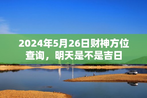 2024年5月26日财神方位查询，明天是不是吉日